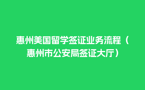 惠州美国留学签证业务流程（惠州市公安局签证大厅）