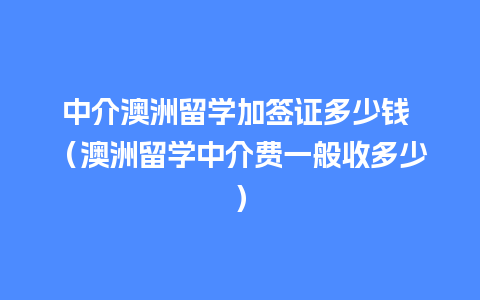 中介澳洲留学加签证多少钱 （澳洲留学中介费一般收多少）