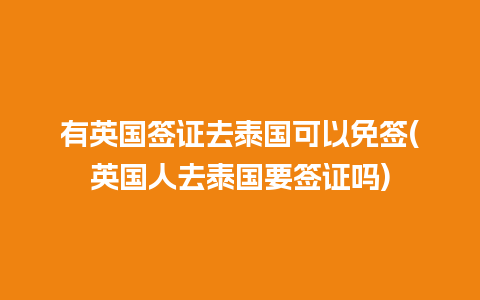 有英国签证去泰国可以免签(英国人去泰国要签证吗)