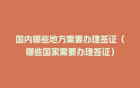 国内哪些地方需要办理签证（哪些国家需要办理签证）