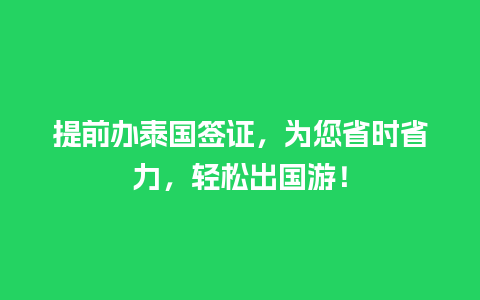 提前办泰国签证，为您省时省力，轻松出国游！