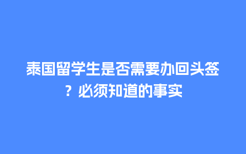 泰国留学生是否需要办回头签？必须知道的事实