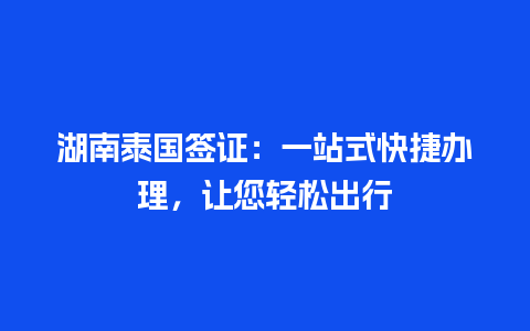 湖南泰国签证：一站式快捷办理，让您轻松出行