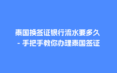 泰国换签证银行流水要多久 – 手把手教你办理泰国签证