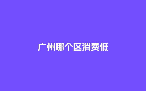 广州哪个区消费低