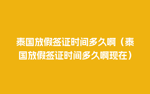 泰国放假签证时间多久啊（泰国放假签证时间多久啊现在）