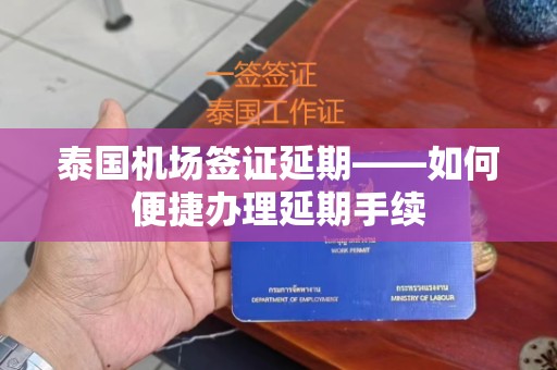 泰国机场签证延期——如何便捷办理延期手续