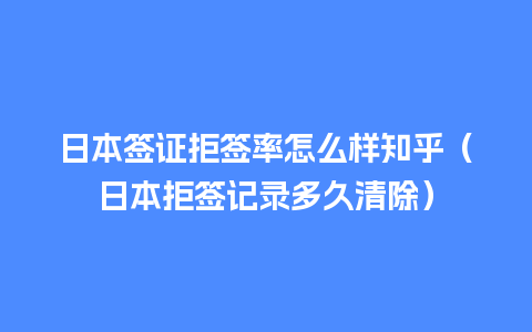 日本签证拒签率怎么样知乎（日本拒签记录多久清除）