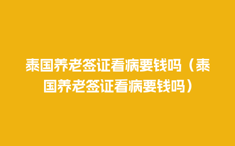 泰国养老签证看病要钱吗（泰国养老签证看病要钱吗）