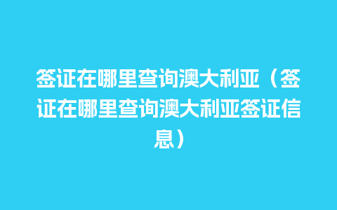 签证在哪里查询澳大利亚（签证在哪里查询澳大利亚签证信息）