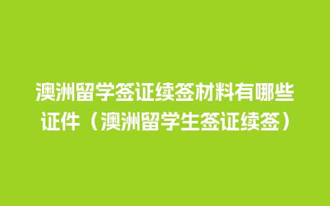 澳洲留学签证续签材料有哪些证件（澳洲留学生签证续签）