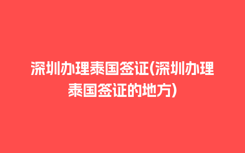 深圳办理泰国签证(深圳办理泰国签证的地方)