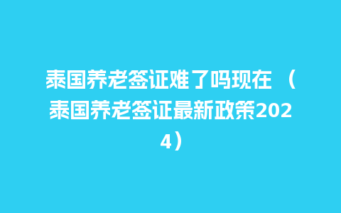 泰国养老签证难了吗现在 （泰国养老签证最新政策2024）