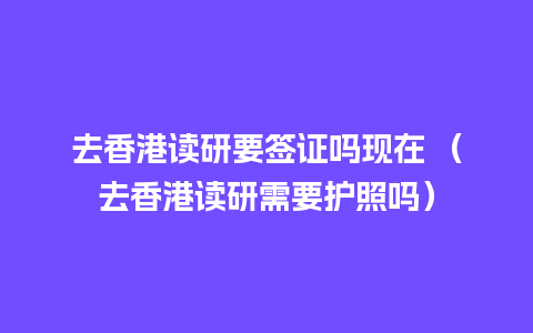 去香港读研要签证吗现在 （去香港读研需要护照吗）