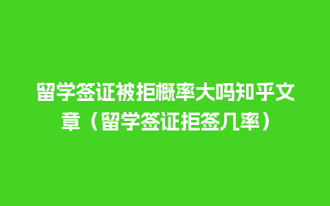 留学签证被拒概率大吗知乎文章（留学签证拒签几率）