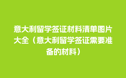 意大利留学签证材料清单图片大全（意大利留学签证需要准备的材料）