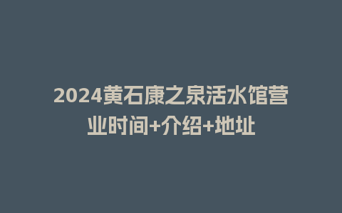 2024黄石康之泉活水馆营业时间+介绍+地址