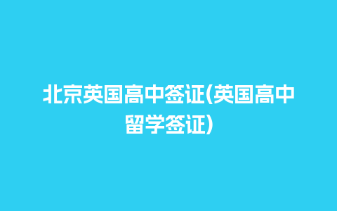 北京英国高中签证(英国高中留学签证)