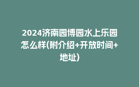 2024济南园博园水上乐园怎么样(附介绍+开放时间+地址)