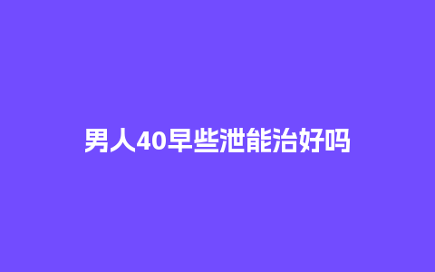 男人40早些泄能治好吗