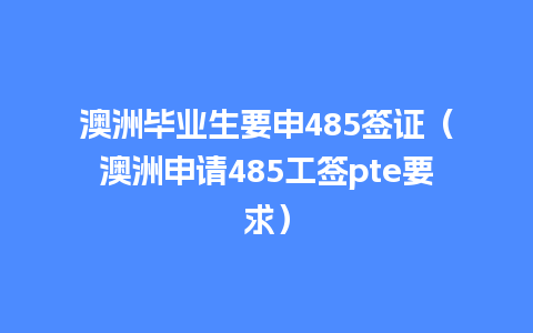 澳洲毕业生要申485签证（澳洲申请485工签pte要求）