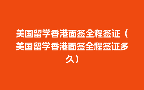 美国留学香港面签全程签证（美国留学香港面签全程签证多久）