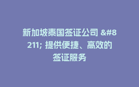 新加坡泰国签证公司 – 提供便捷、高效的签证服务