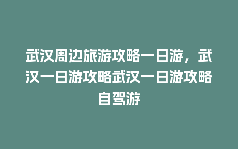 武汉周边旅游攻略一日游，武汉一日游攻略武汉一日游攻略自驾游