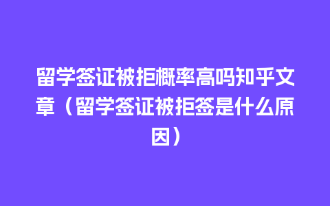 留学签证被拒概率高吗知乎文章（留学签证被拒签是什么原因）