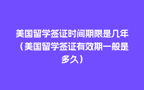 美国留学签证时间期限是几年（美国留学签证有效期一般是多久）