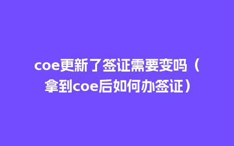 coe更新了签证需要变吗（拿到coe后如何办签证）