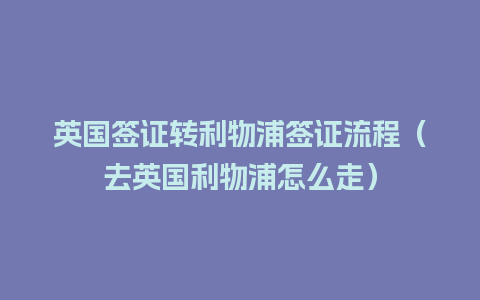 英国签证转利物浦签证流程（去英国利物浦怎么走）