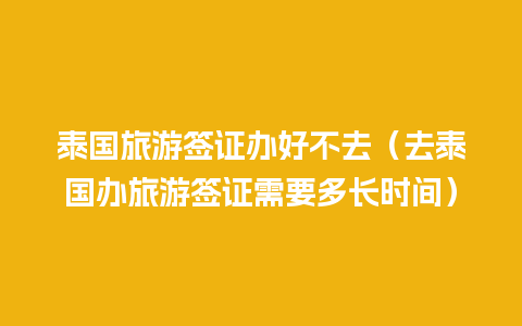 泰国旅游签证办好不去（去泰国办旅游签证需要多长时间）