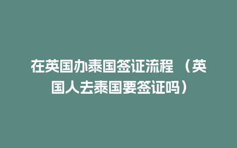 在英国办泰国签证流程 （英国人去泰国要签证吗）