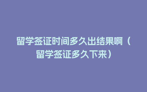 留学签证时间多久出结果啊（留学签证多久下来）