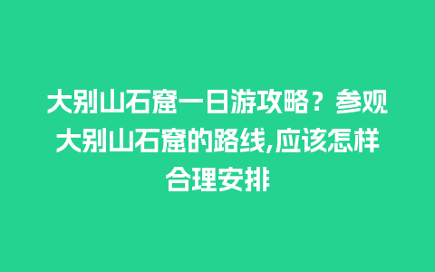 大别山石窟一日游攻略？参观大别山石窟的路线,应该怎样合理安排