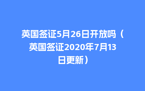 英国签证5月26日开放吗（英国签证2020年7月13日更新）