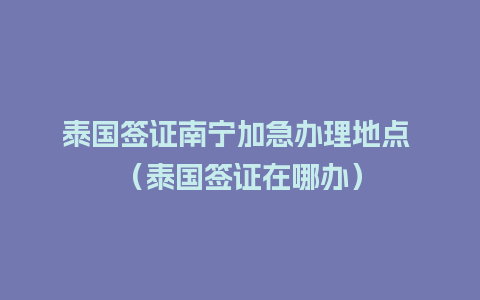 泰国签证南宁加急办理地点 （泰国签证在哪办）