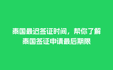 泰国最迟签证时间，帮你了解泰国签证申请最后期限