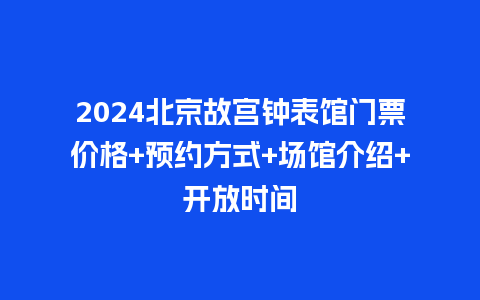 2024北京故宫钟表馆门票价格+预约方式+场馆介绍+开放时间