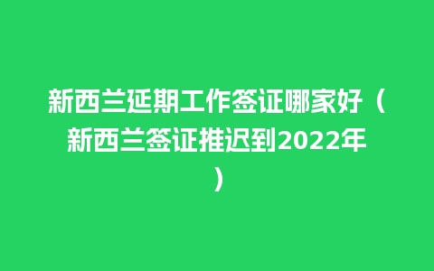 新西兰延期工作签证哪家好（新西兰签证推迟到2022年）