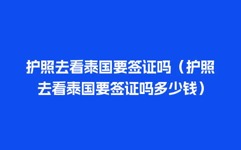 护照去看泰国要签证吗（护照去看泰国要签证吗多少钱）