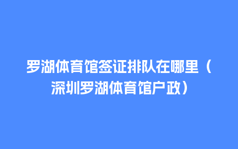 罗湖体育馆签证排队在哪里（深圳罗湖体育馆户政）