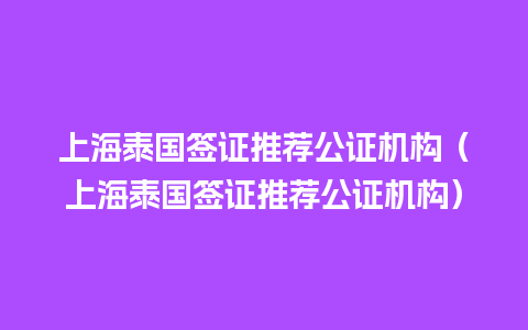 上海泰国签证推荐公证机构（上海泰国签证推荐公证机构）