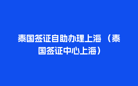 泰国签证自助办理上海 （泰国签证中心上海）