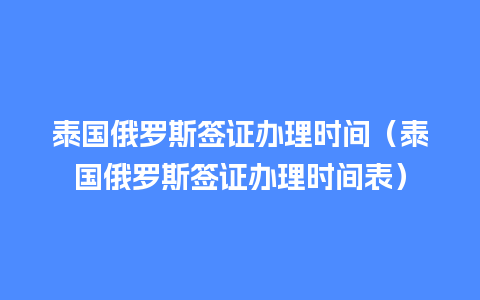 泰国俄罗斯签证办理时间（泰国俄罗斯签证办理时间表）