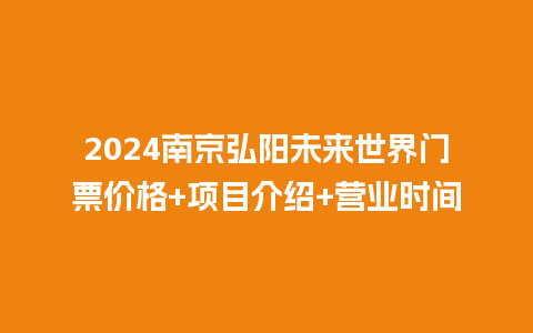 2024南京弘阳未来世界门票价格+项目介绍+营业时间