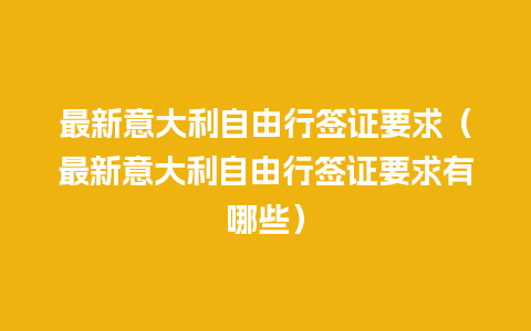 最新意大利自由行签证要求（最新意大利自由行签证要求有哪些）