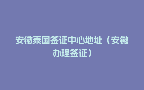 安徽泰国签证中心地址（安徽办理签证）