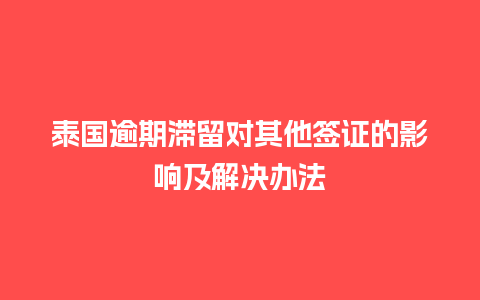 泰国逾期滞留对其他签证的影响及解决办法